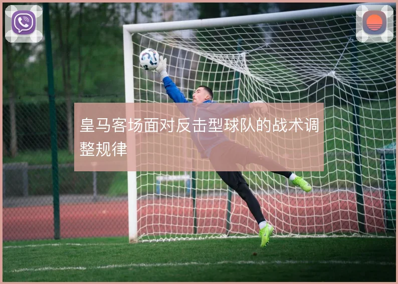 皇马客场面对反击型球队的战术调整规律