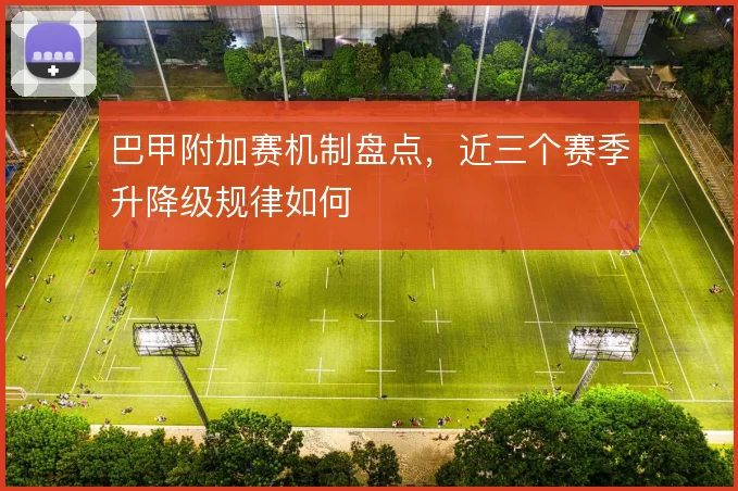 巴甲附加赛机制盘点，近三个赛季升降级规律如何