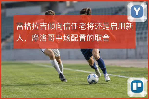 雷格拉吉倾向信任老将还是启用新人，摩洛哥中场配置的取舍