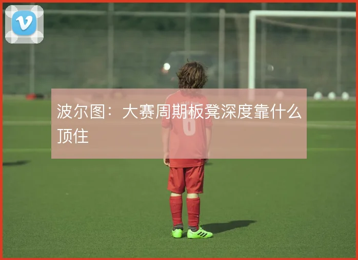 波尔图：大赛周期板凳深度靠什么顶住