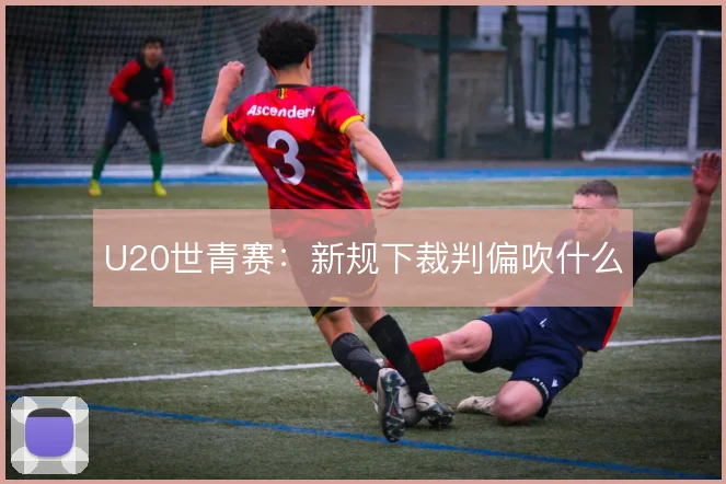 U20世青赛：新规下裁判偏吹什么