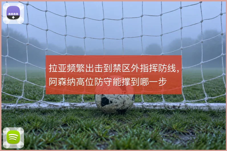 拉亚频繁出击到禁区外指挥防线，阿森纳高位防守能撑到哪一步