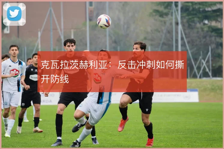 克瓦拉茨赫利亚：反击冲刺如何撕开防线