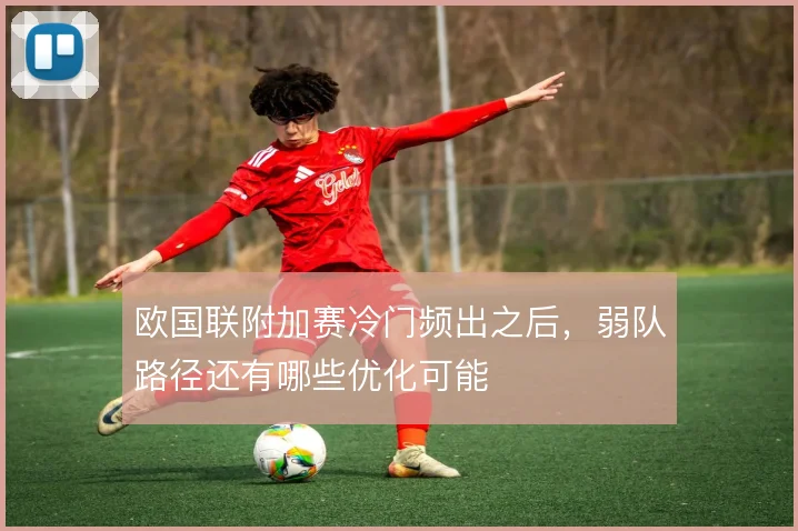 欧国联附加赛冷门频出之后，弱队路径还有哪些优化可能