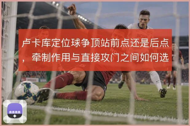 卢卡库定位球争顶站前点还是后点，牵制作用与直接攻门之间如何选择