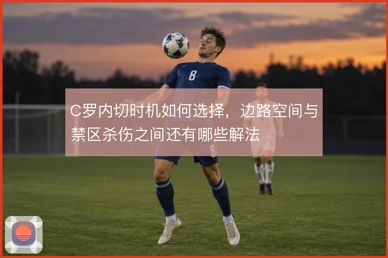 C罗内切时机如何选择,边路空间与禁区杀伤之间还有哪些解法