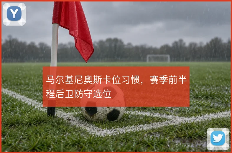 马尔基尼奥斯卡位习惯，赛季前半程后卫防守选位
