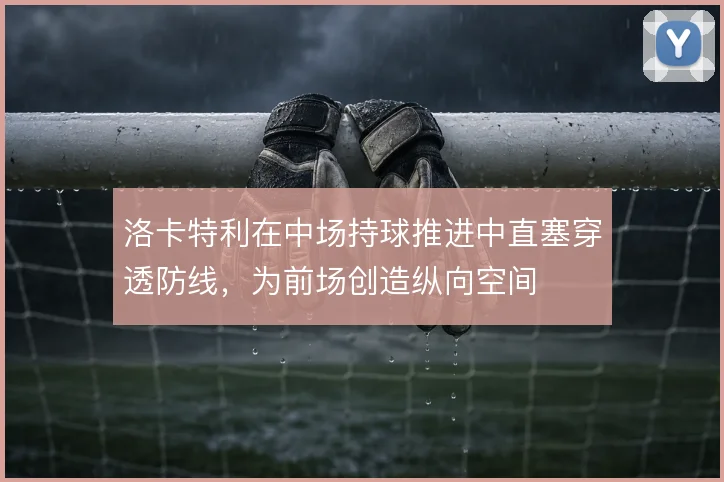 洛卡特利在中场持球推进中直塞穿透防线,为前场创造纵向空间