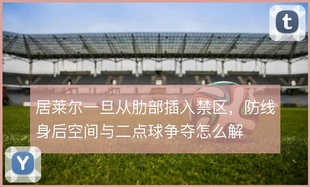 居莱尔一旦从肋部插入禁区，防线身后空间与二点球争夺怎么解