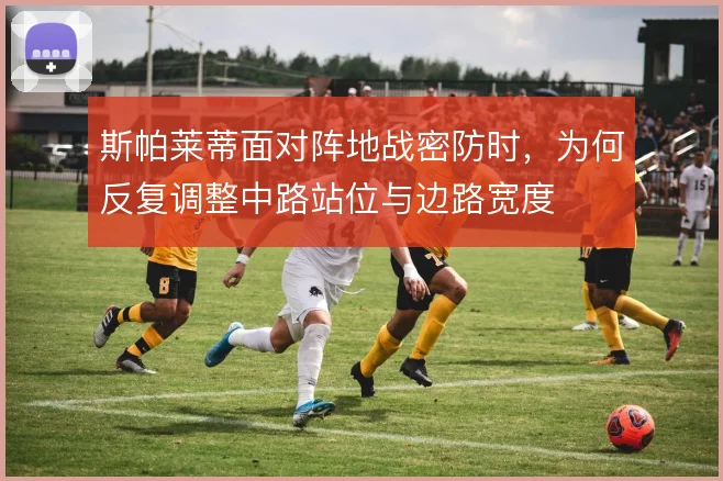 斯帕莱蒂面对阵地战密防时，为何反复调整中路站位与边路宽度