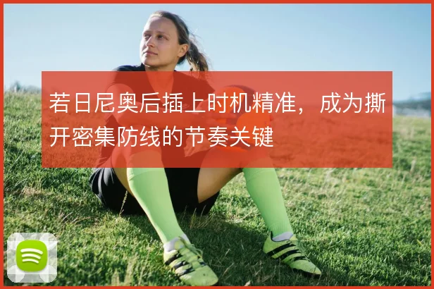 若日尼奥后插上时机精准，成为撕开密集防线的节奏关键