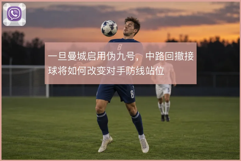 一旦曼城启用伪九号,中路回撤接球将如何改变对手防线站位
