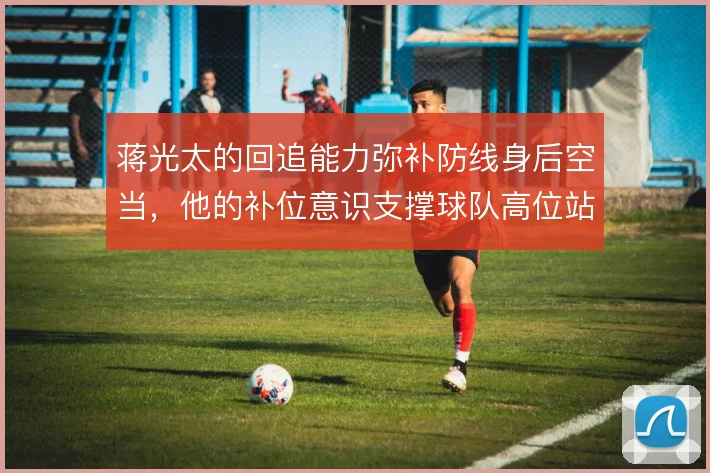 蒋光太的回追能力弥补防线身后空当，他的补位意识支撑球队高位站位